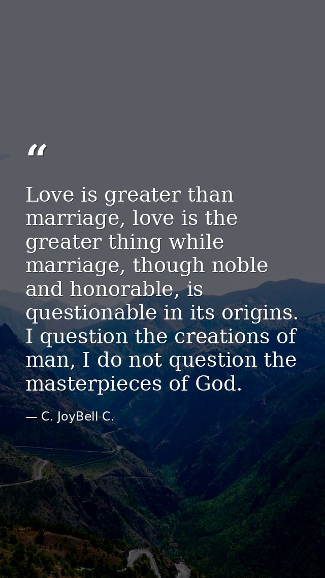 Love is greater than marriage, love is the greater thing while marriage, though noble and honorable, is questionable in  — C. JoyBell C.