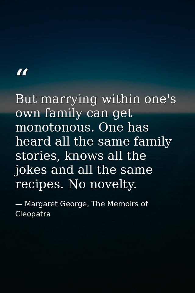But marrying within one's own family can get monotonous. One has heard all the same family stories, knows all the jokes  — Margaret George, The Memoirs of Cleopatra