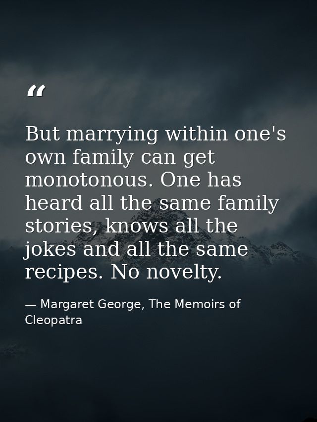 But marrying within one's own family can get monotonous. One has heard all the same family stories, knows all the jokes  — Margaret George, The Memoirs of Cleopatra