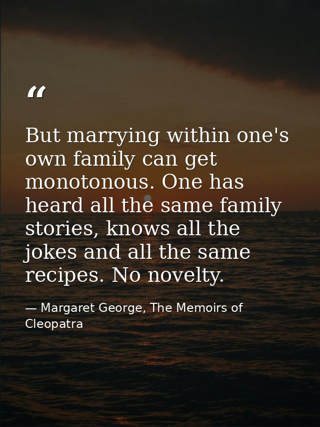 But marrying within one's own family can get monotonous. One has heard all the same family stories, knows all the jokes  — Margaret George, The Memoirs of Cleopatra