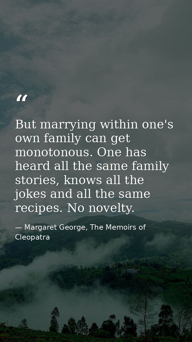 But marrying within one's own family can get monotonous. One has heard all the same family stories, knows all the jokes  — Margaret George, The Memoirs of Cleopatra