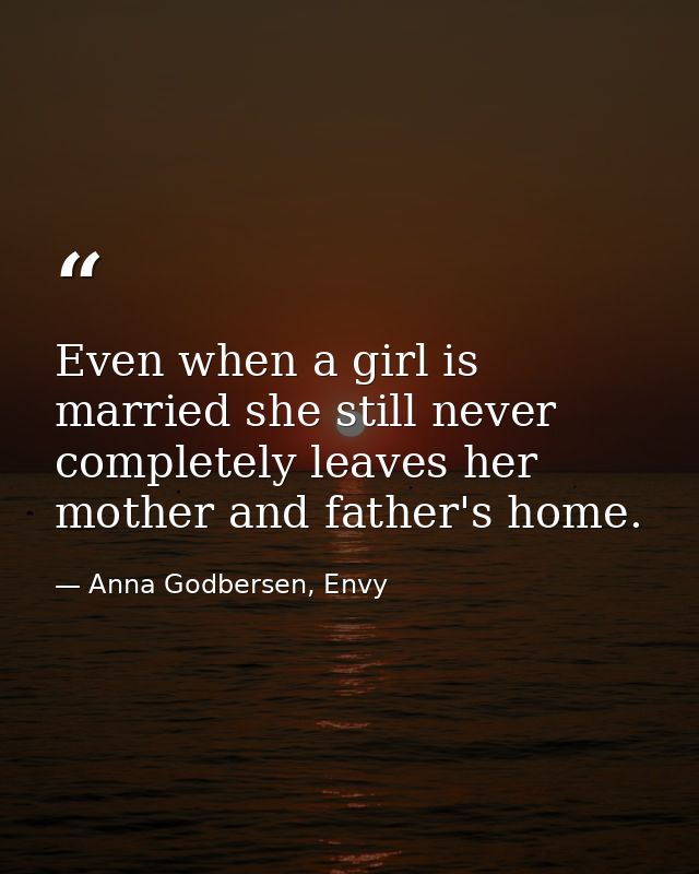 Even when a girl is married she still never completely leaves her mother and father's home. — Anna Godbersen, Envy