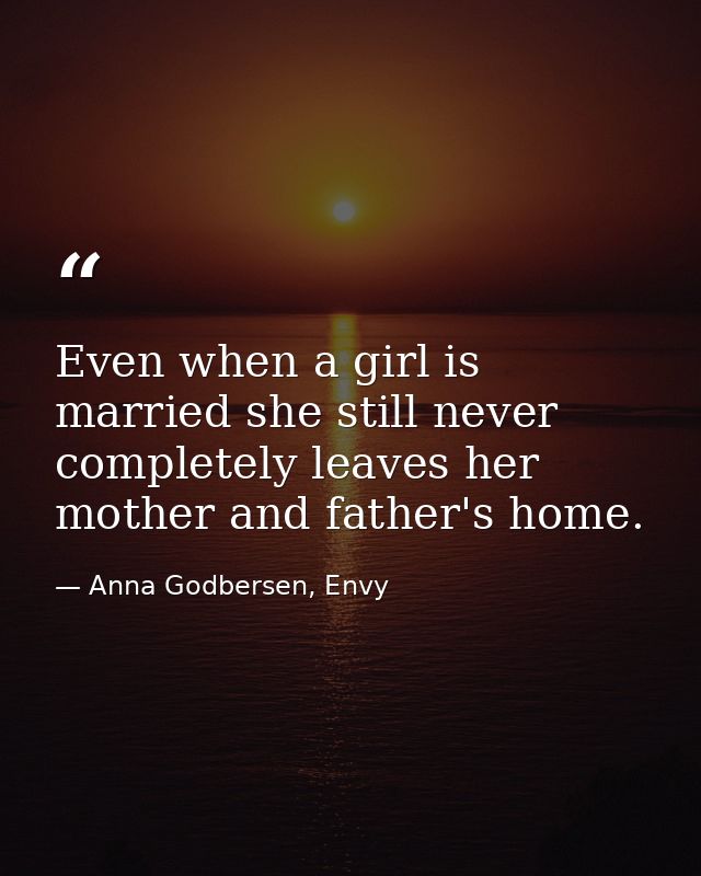 Even when a girl is married she still never completely leaves her mother and father's home. — Anna Godbersen, Envy