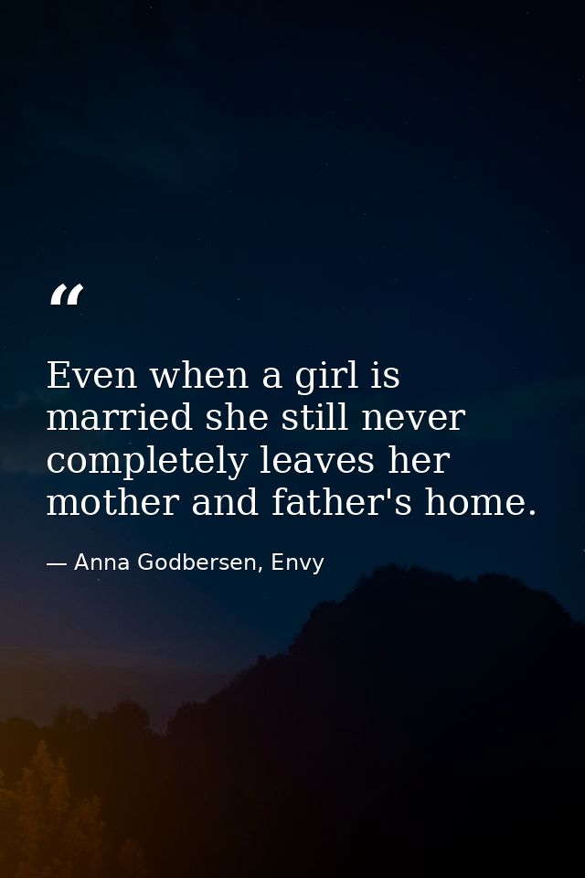 Even when a girl is married she still never completely leaves her mother and father's home. — Anna Godbersen, Envy