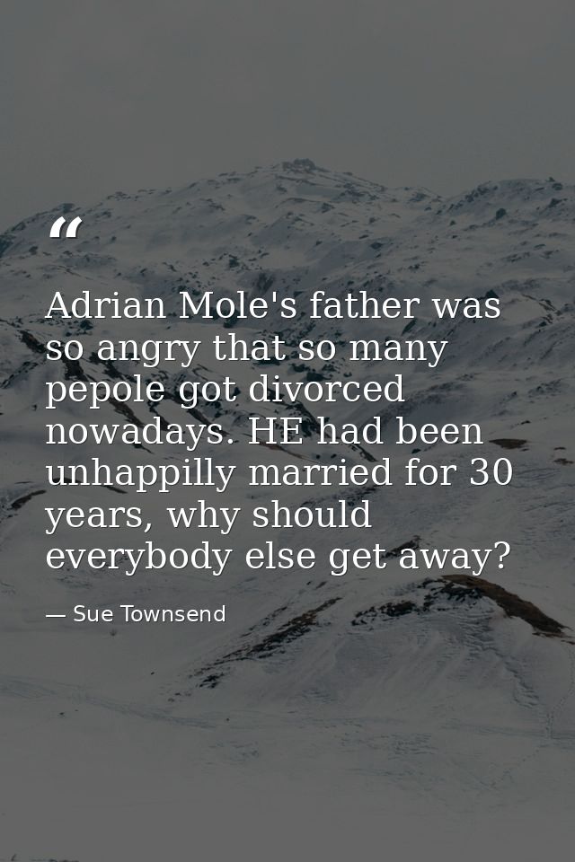 Adrian Mole's father was so angry that so many pepole got divorced nowadays. HE had been unhappilly married for 30 years — Sue Townsend