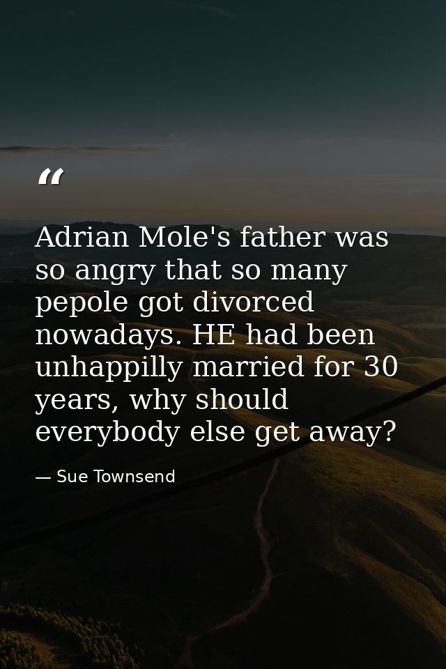 Adrian Mole's father was so angry that so many pepole got divorced nowadays. HE had been unhappilly married for 30 years — Sue Townsend
