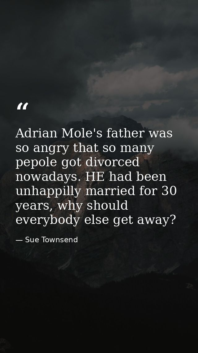 Adrian Mole's father was so angry that so many pepole got divorced nowadays. HE had been unhappilly married for 30 years — Sue Townsend