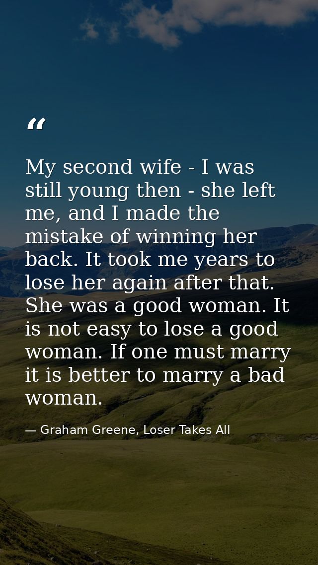 My second wife - I was still young then - she left me, and I made the mistake of winning her back. It took me years to l — Graham Greene, Loser Takes All