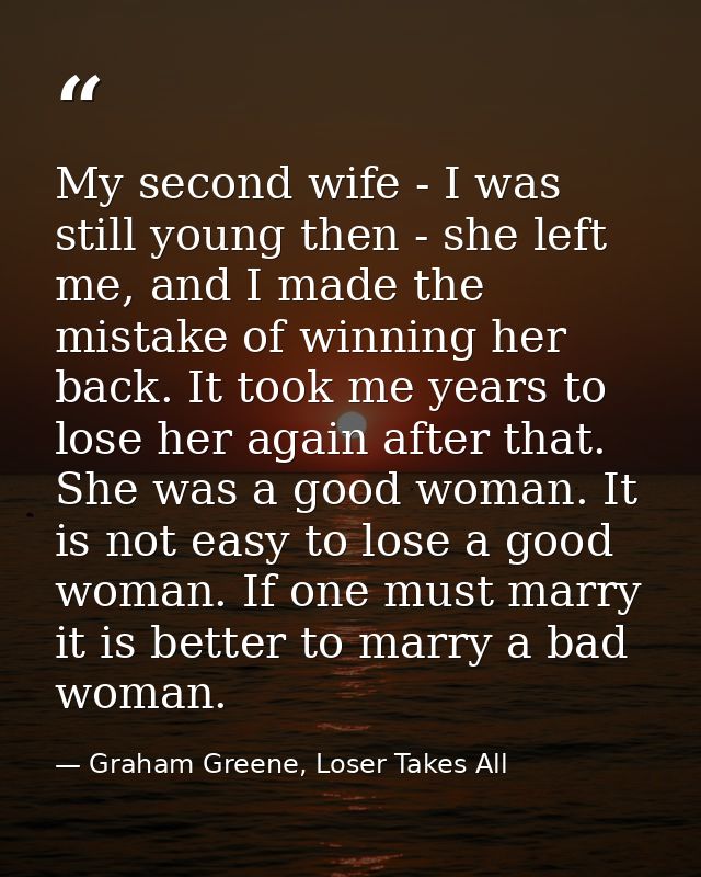My second wife - I was still young then - she left me, and I made the mistake of winning her back. It took me years to l — Graham Greene, Loser Takes All