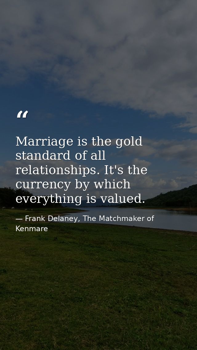 Marriage is the gold standard of all relationships. It's the currency by which everything is valued. — Frank Delaney, The Matchmaker of Kenmare