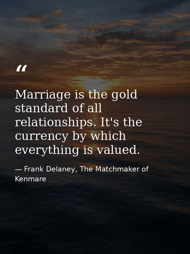 Marriage is the gold standard of all relationships. It's the currency by which everything is valued. — Frank Delaney, The Matchmaker of Kenmare