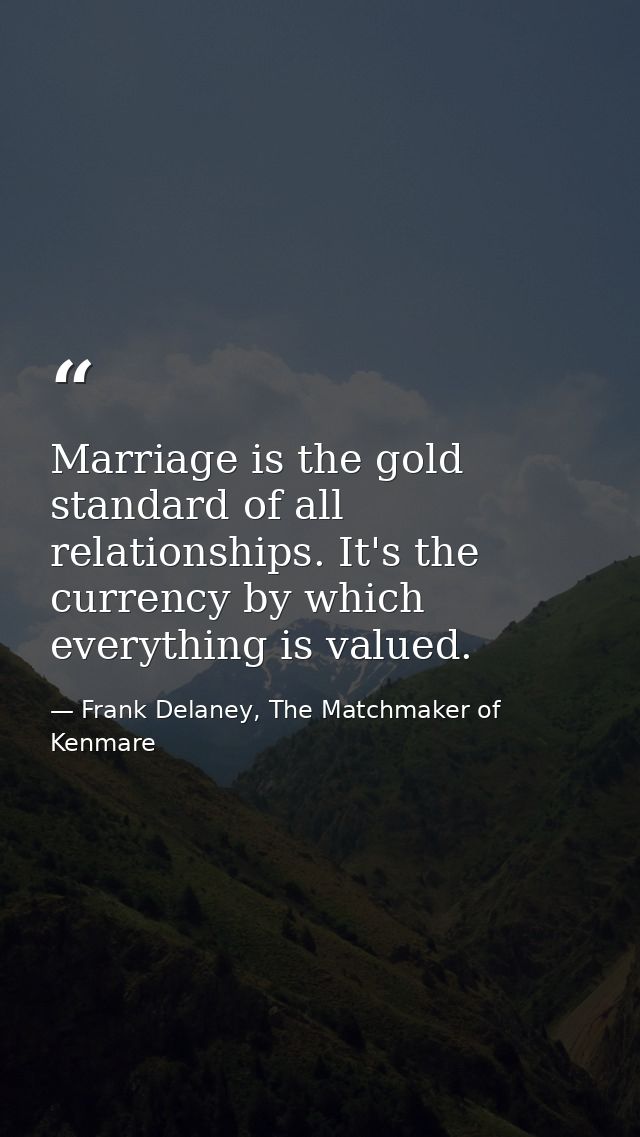 Marriage is the gold standard of all relationships. It's the currency by which everything is valued. — Frank Delaney, The Matchmaker of Kenmare