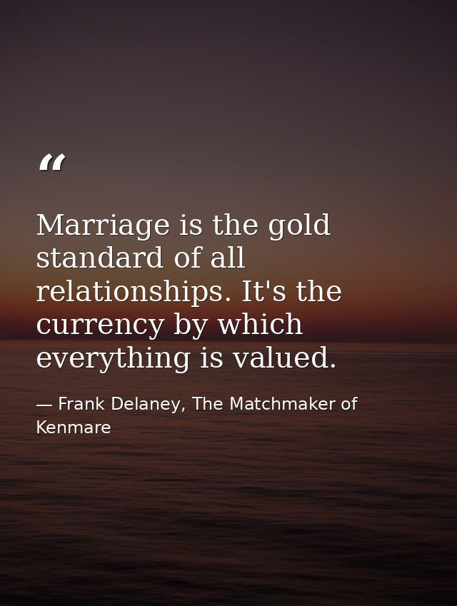 Marriage is the gold standard of all relationships. It's the currency by which everything is valued. — Frank Delaney, The Matchmaker of Kenmare