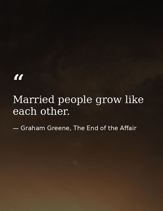 Married people grow like each other. — Graham Greene, The End of the Affair