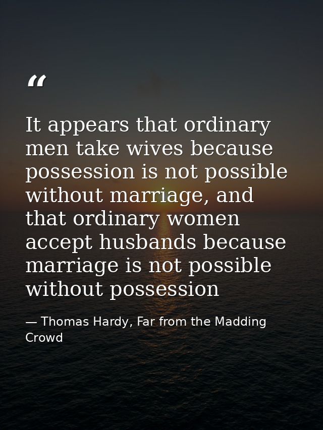 It appears that ordinary men take wives because possession is not possible without marriage, and that ordinary women acc — Thomas Hardy, Far from the Madding Crowd