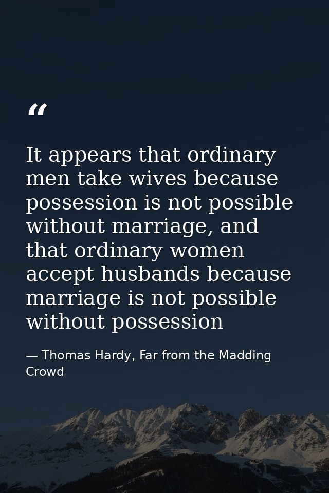It appears that ordinary men take wives because possession is not possible without marriage, and that ordinary women acc — Thomas Hardy, Far from the Madding Crowd
