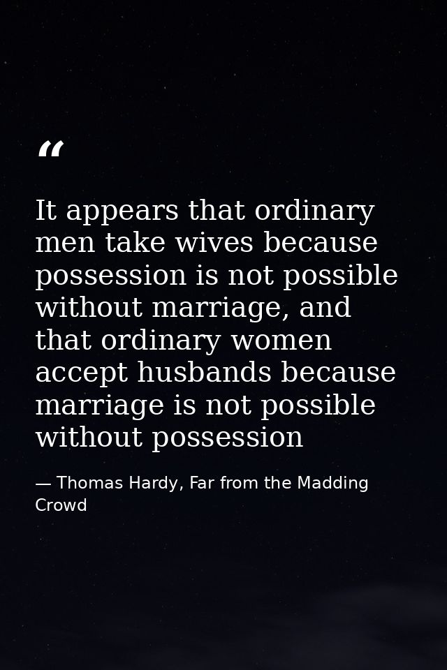 It appears that ordinary men take wives because possession is not possible without marriage, and that ordinary women acc — Thomas Hardy, Far from the Madding Crowd