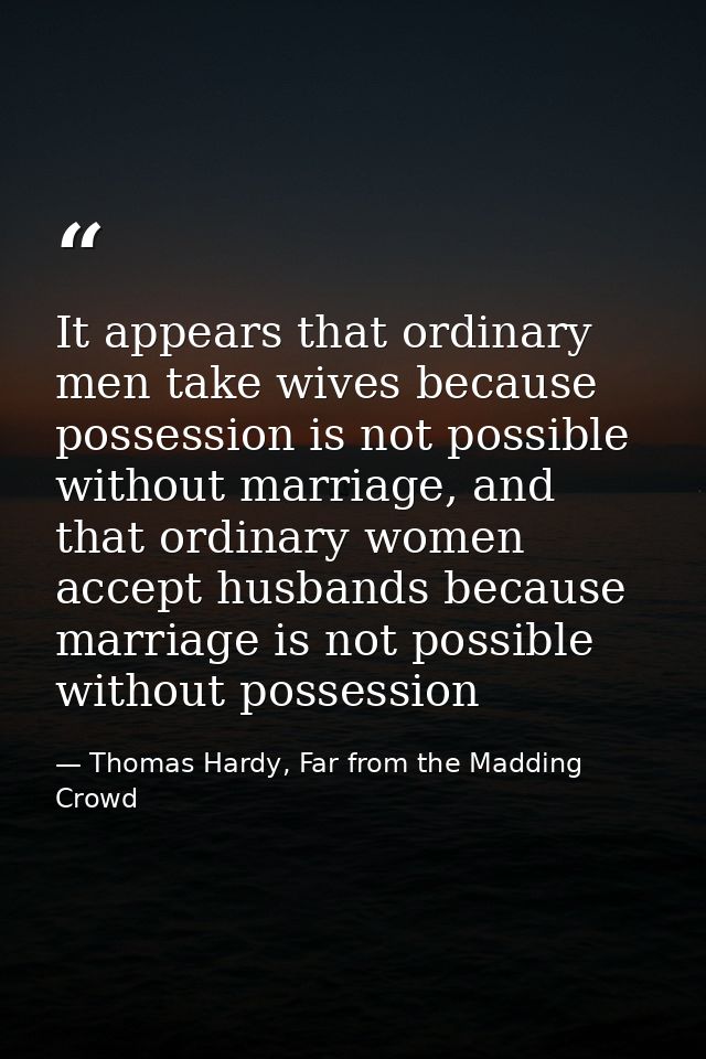 It appears that ordinary men take wives because possession is not possible without marriage, and that ordinary women acc — Thomas Hardy, Far from the Madding Crowd