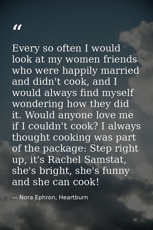 Every so often I would look at my women friends who were happily married and didn't cook, and I would always find myself — Nora Ephron, Heartburn