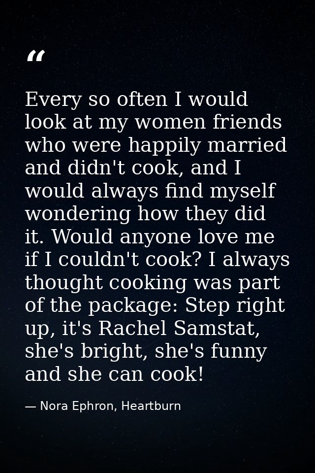 Every so often I would look at my women friends who were happily married and didn't cook, and I would always find myself — Nora Ephron, Heartburn