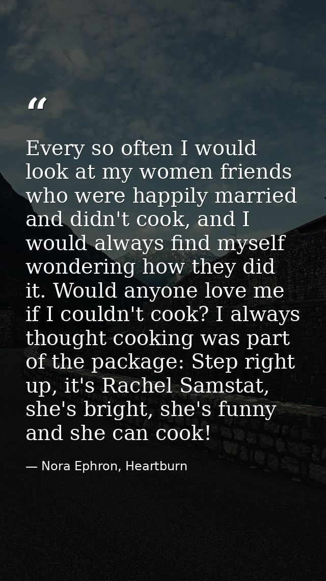 Every so often I would look at my women friends who were happily married and didn't cook, and I would always find myself — Nora Ephron, Heartburn