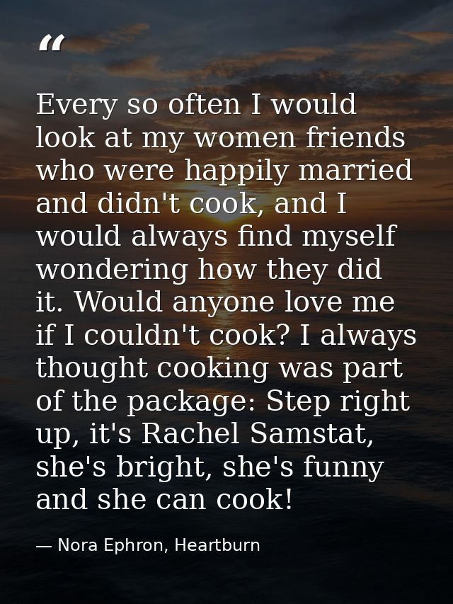 Every so often I would look at my women friends who were happily married and didn't cook, and I would always find myself — Nora Ephron, Heartburn