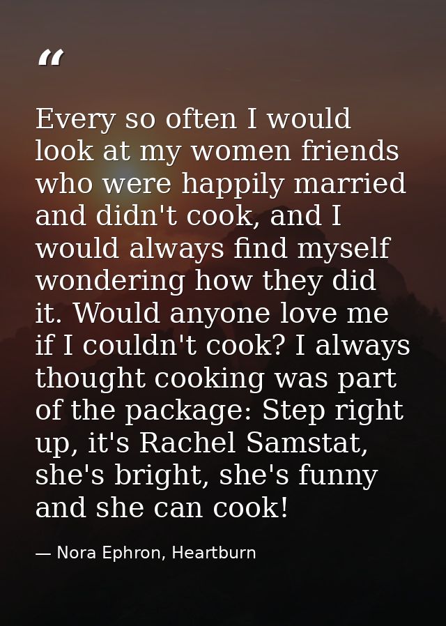 Every so often I would look at my women friends who were happily married and didn't cook, and I would always find myself — Nora Ephron, Heartburn