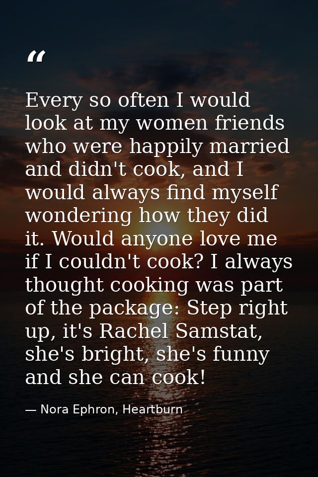Every so often I would look at my women friends who were happily married and didn't cook, and I would always find myself — Nora Ephron, Heartburn