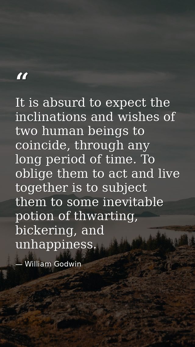 It is absurd to expect the inclinations and wishes of two human beings to coincide, through any long period of time. To  — William Godwin