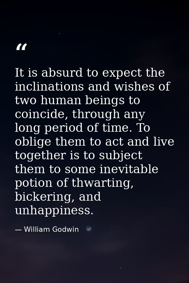 It is absurd to expect the inclinations and wishes of two human beings to coincide, through any long period of time. To  — William Godwin