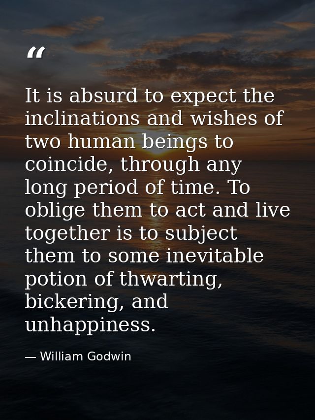 It is absurd to expect the inclinations and wishes of two human beings to coincide, through any long period of time. To  — William Godwin