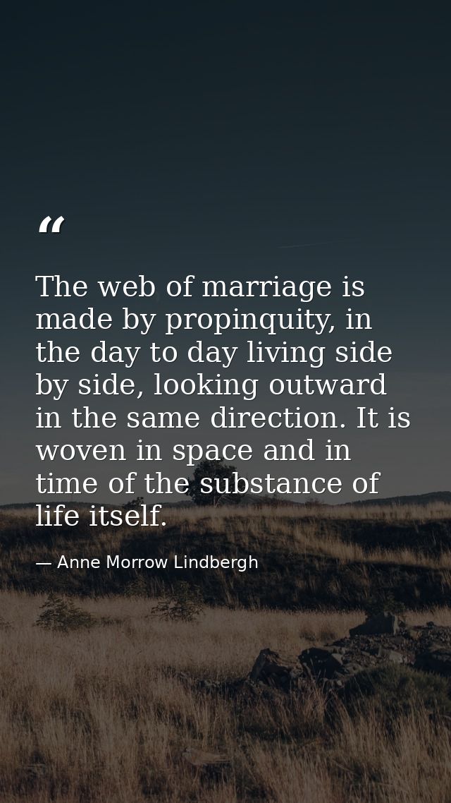 The web of marriage is made by propinquity, in the day to day living side by side, looking outward in the same direction — Anne Morrow Lindbergh