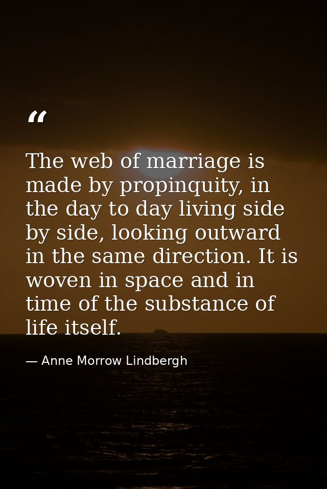 The web of marriage is made by propinquity, in the day to day living side by side, looking outward in the same direction — Anne Morrow Lindbergh