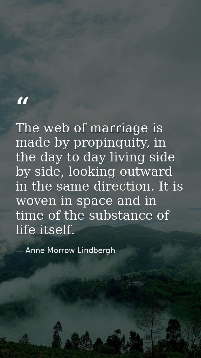 The web of marriage is made by propinquity, in the day to day living side by side, looking outward in the same direction — Anne Morrow Lindbergh