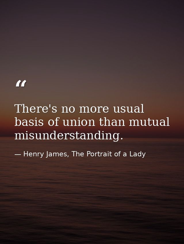There's no more usual basis of union than mutual misunderstanding. — Henry James, The Portrait of a Lady