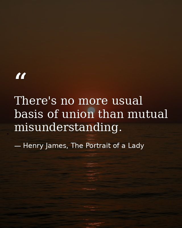 There's no more usual basis of union than mutual misunderstanding. — Henry James, The Portrait of a Lady