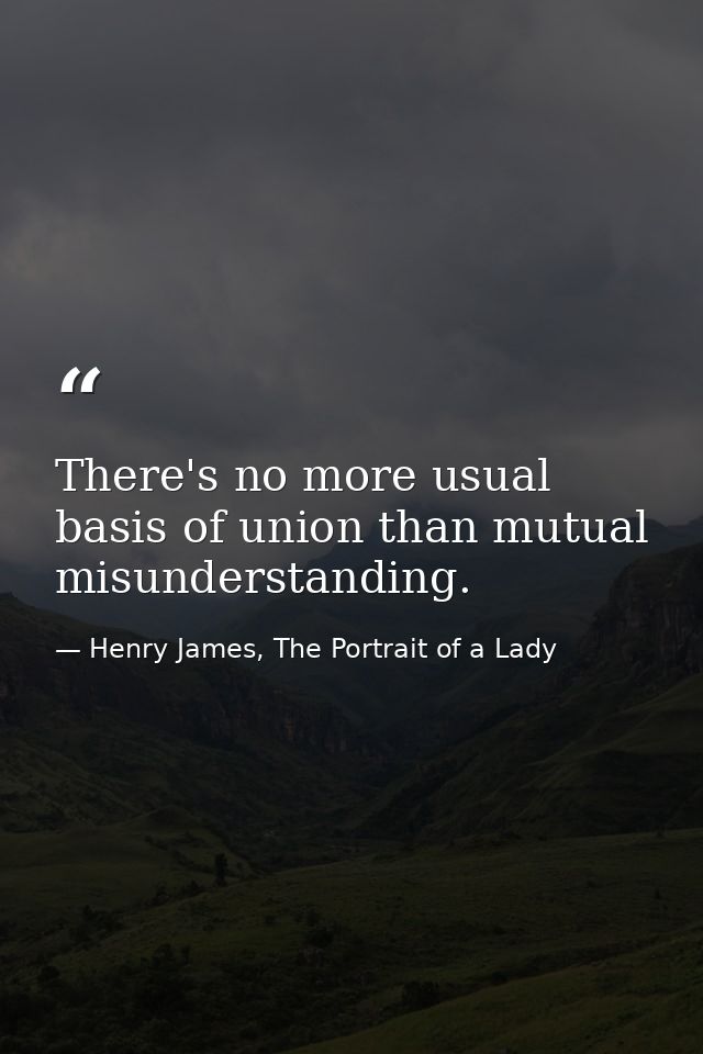 There's no more usual basis of union than mutual misunderstanding. — Henry James, The Portrait of a Lady