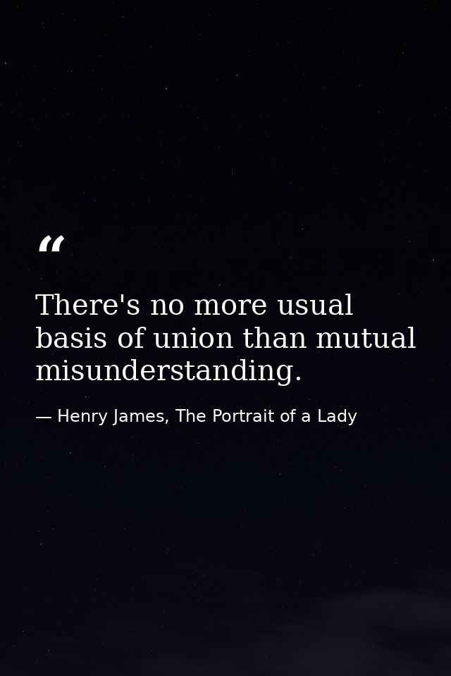 There's no more usual basis of union than mutual misunderstanding. — Henry James, The Portrait of a Lady
