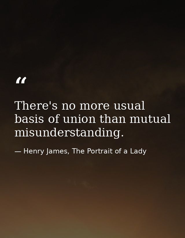 There's no more usual basis of union than mutual misunderstanding. — Henry James, The Portrait of a Lady