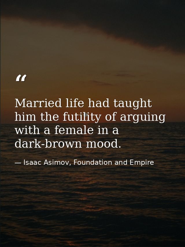 Married life had taught him the futility of arguing with a female in a dark-brown mood. — Isaac Asimov, Foundation and Empire