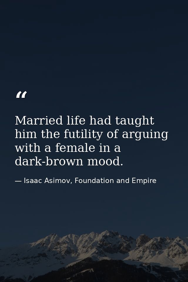 Married life had taught him the futility of arguing with a female in a dark-brown mood. — Isaac Asimov, Foundation and Empire