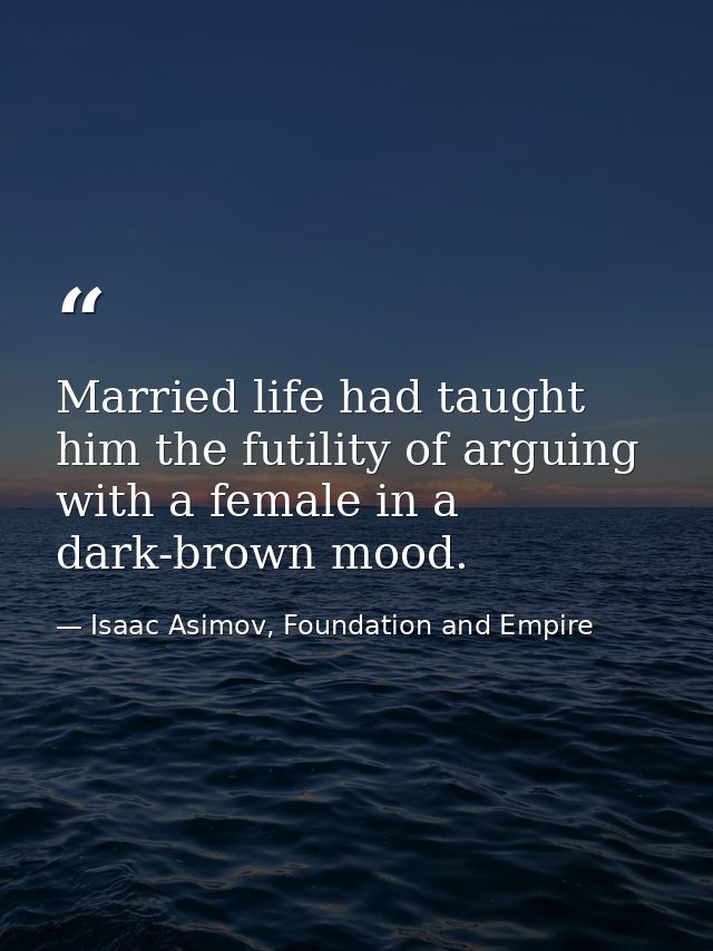 Married life had taught him the futility of arguing with a female in a dark-brown mood. — Isaac Asimov, Foundation and Empire
