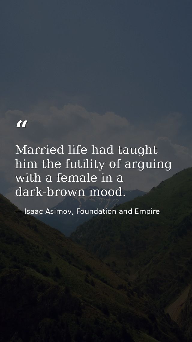 Married life had taught him the futility of arguing with a female in a dark-brown mood. — Isaac Asimov, Foundation and Empire