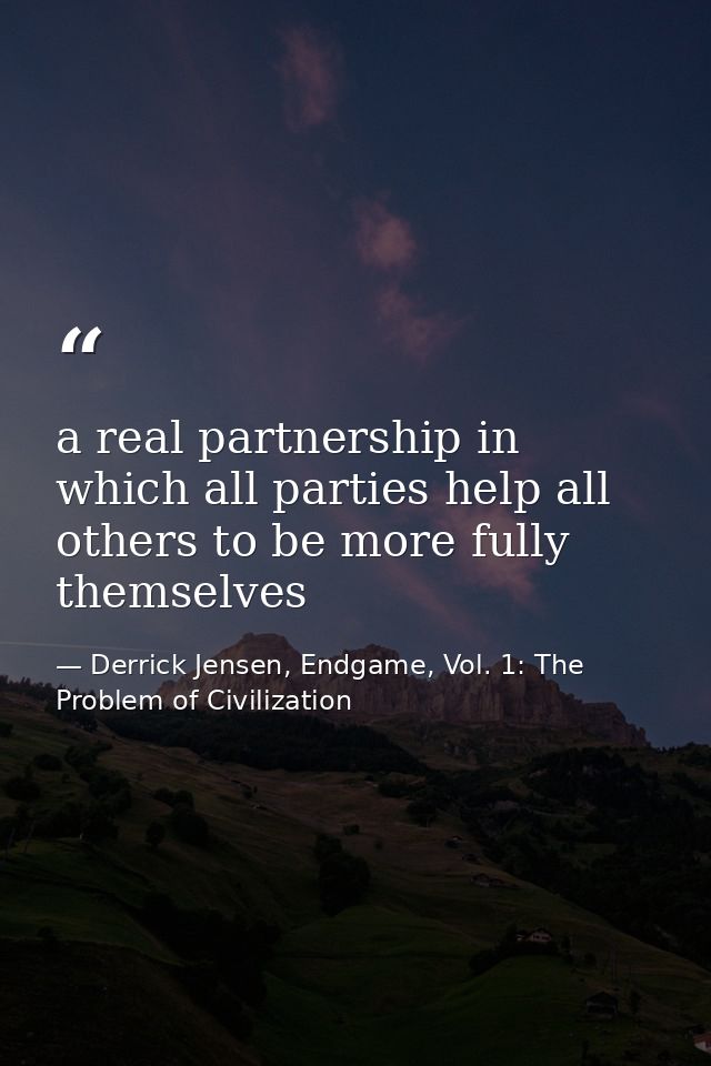 a real partnership in which all parties help all others to be more fully themselves — Derrick Jensen, Endgame, Vol. 1: The Problem of Civilization