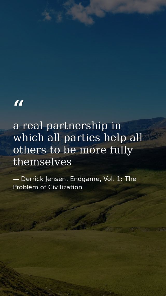 a real partnership in which all parties help all others to be more fully themselves — Derrick Jensen, Endgame, Vol. 1: The Problem of Civilization