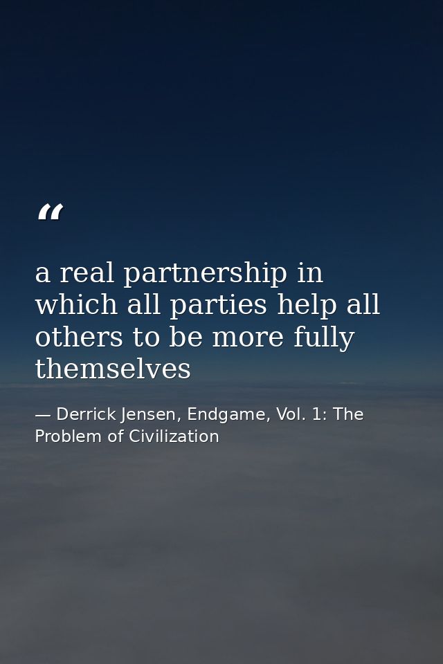 a real partnership in which all parties help all others to be more fully themselves — Derrick Jensen, Endgame, Vol. 1: The Problem of Civilization
