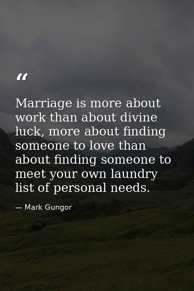 Marriage is more about work than about divine luck, more about finding someone to love than about finding someone to mee — Mark Gungor