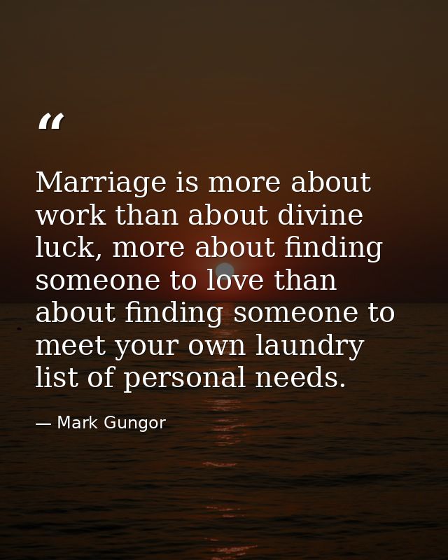 Marriage is more about work than about divine luck, more about finding someone to love than about finding someone to mee — Mark Gungor