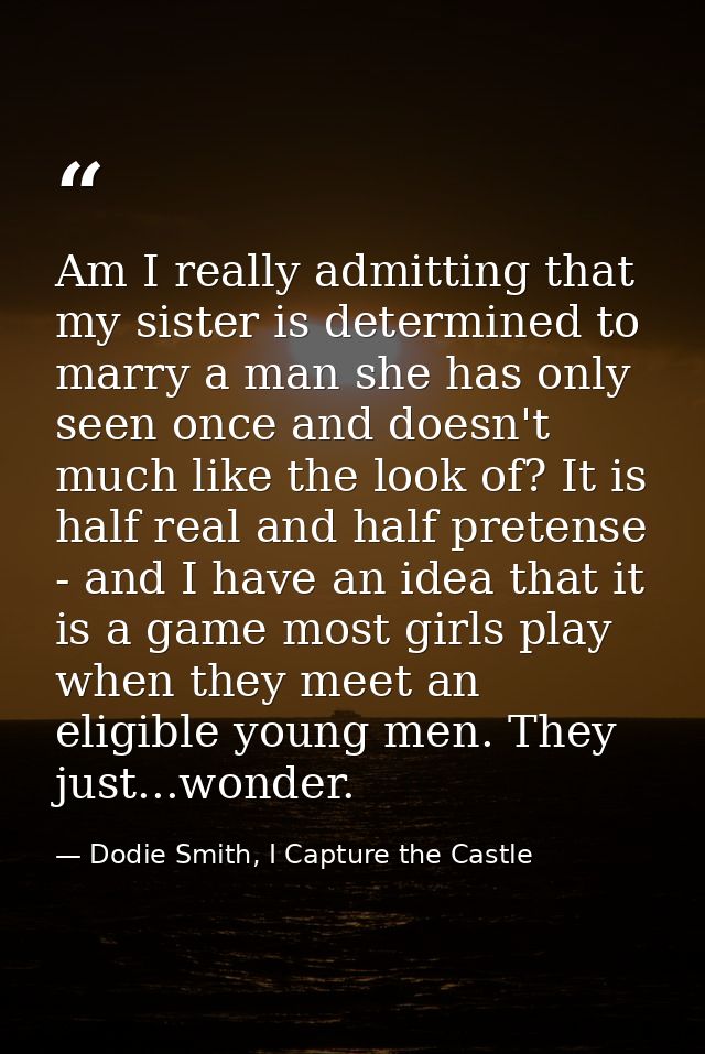 Am I really admitting that my sister is determined to marry a man she has only seen once and doesn't much like the look  — Dodie Smith, I Capture the Castle