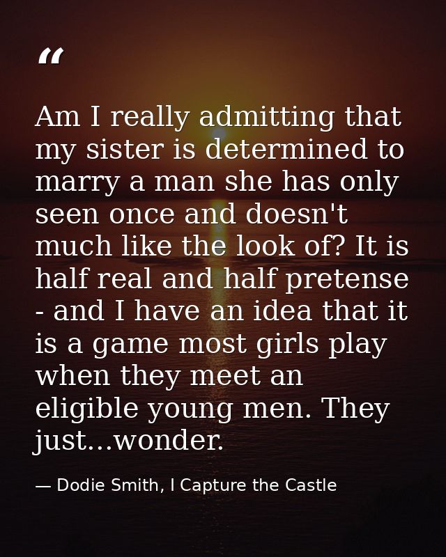 Am I really admitting that my sister is determined to marry a man she has only seen once and doesn't much like the look  — Dodie Smith, I Capture the Castle